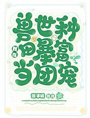 我在兽世种田暴富当团宠 我在兽世种田暴富当团宠