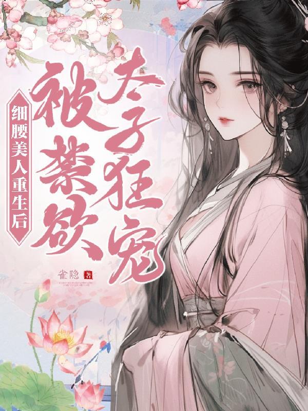 细腰美人重生后,被禁欲太子狂宠 细腰美人重生后,被禁欲太子狂宠