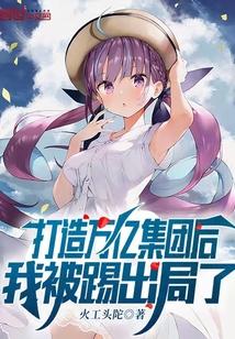 打造万亿集团后,我被踢出局了 打造万亿集团后,我被踢出局了
