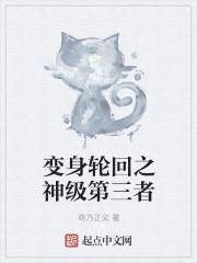 变身轮回之神级第三者 变身轮回之神级第三者