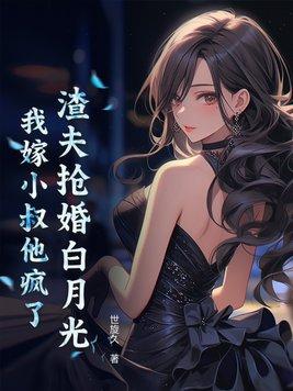 渣夫抢婚白月光,我嫁小叔他疯了 渣夫抢婚白月光,我嫁小叔他疯了