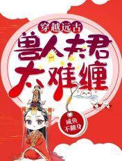 穿越远古:兽人夫君太难缠 穿越远古:兽人夫君太难缠